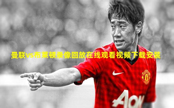 曼联vs布莱顿录像回放在线观看视频下载安装