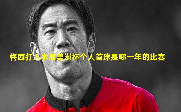 梅西打入本届美洲杯个人首球是哪一年的比赛