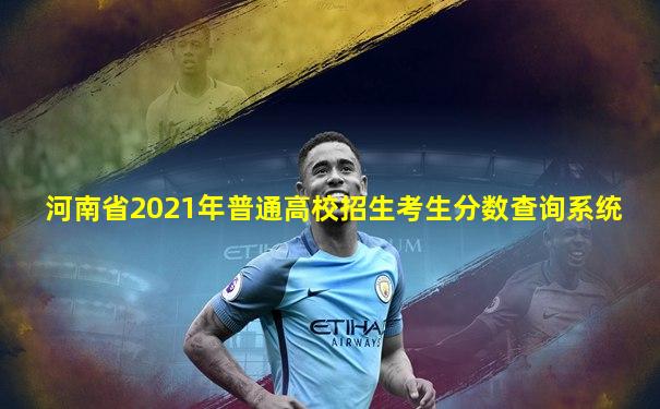 河南省2021年普通高校招生考生分数查询系统