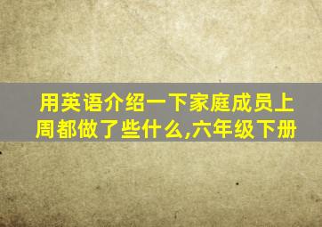 用英语介绍一下家庭成员上周都做了些什么,六年级下册