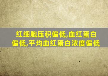 红细胞压积偏低,血红蛋白偏低,平均血红蛋白浓度偏低