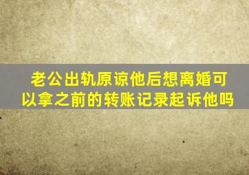 老公出轨原谅他后想离婚可以拿之前的转账记录起诉他吗