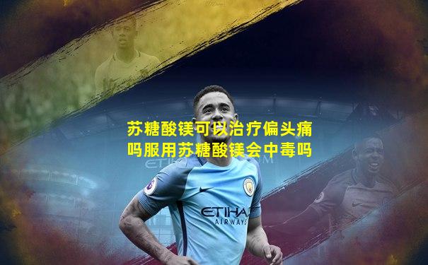 苏糖酸镁可以治疗偏头痛吗服用苏糖酸镁会中毒吗
