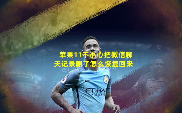 苹果11不小心把微信聊天记录删了怎么恢复回来
