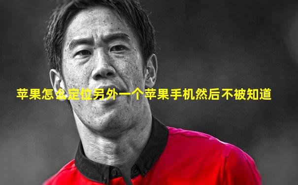 苹果怎么定位另外一个苹果手机然后不被知道