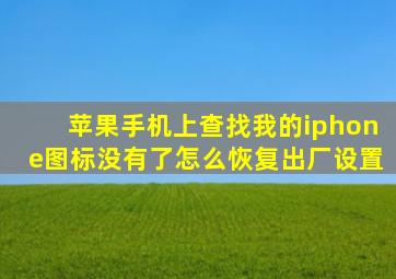 苹果手机上查找我的iphone图标没有了怎么恢复出厂设置