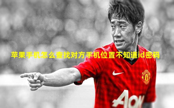 苹果手机怎么查找对方手机位置不知道id密码