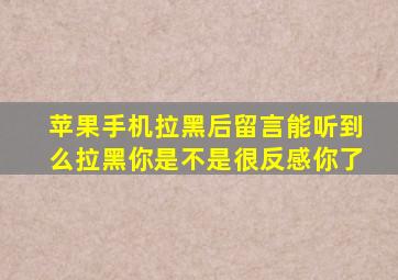 苹果手机拉黑后留言能听到么拉黑你是不是很反感你了