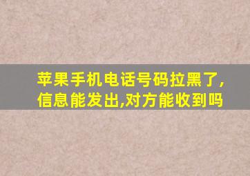 苹果手机电话号码拉黑了,信息能发出,对方能收到吗