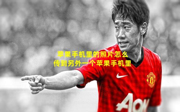 苹果手机里的照片怎么传到另外一个苹果手机里