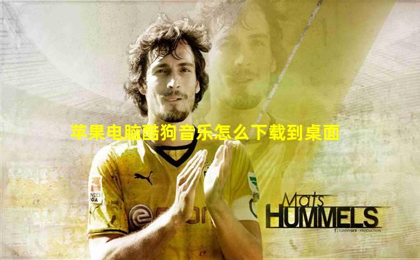 苹果电脑酷狗音乐怎么下载到桌面