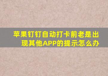 苹果钉钉自动打卡前老是出现其他APP的提示怎么办