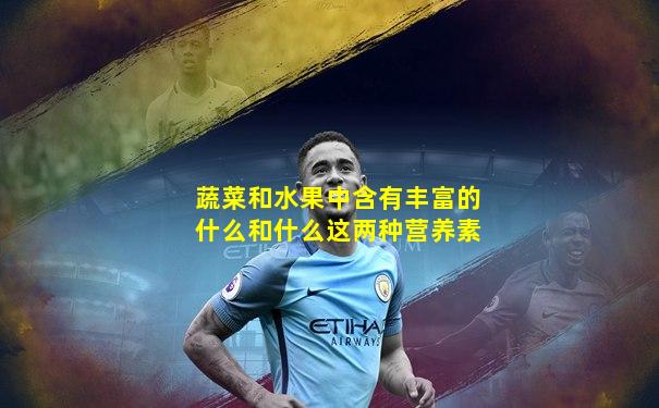 蔬菜和水果中含有丰富的什么和什么这两种营养素