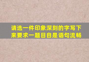 请选一件印象深刻的字写下来要求一题目自是语句流畅
