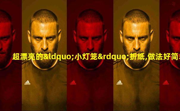 超漂亮的“小灯笼”折纸,做法好简单,几张纸就搞定!