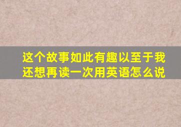 这个故事如此有趣以至于我还想再读一次用英语怎么说