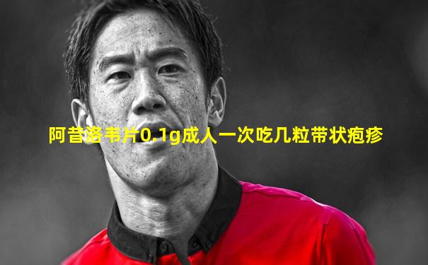 阿昔洛韦片0.1g成人一次吃几粒带状疱疹