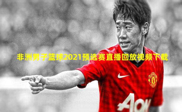 非洲男子篮球2021预选赛直播回放视频下载