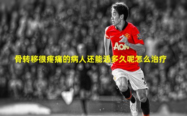 骨转移很疼痛的病人还能活多久呢怎么治疗