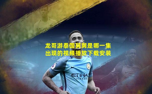 龙哥游泰国舅舅是哪一集出现的视频播放下载安装