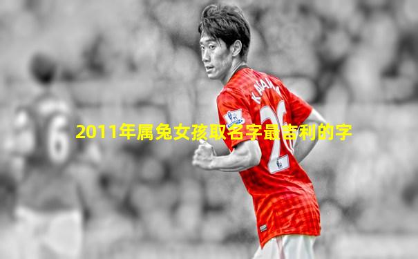 2011年属兔女孩取名字最吉利的字