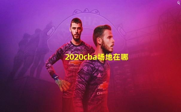 2020cba场地在哪
