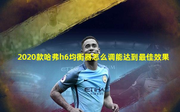 2020款哈弗h6均衡器怎么调能达到最佳效果