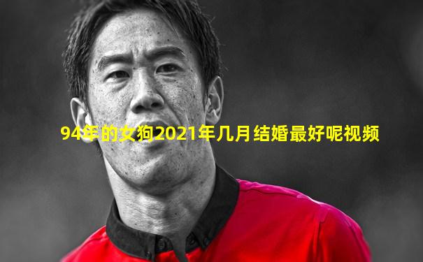 94年的女狗2021年几月结婚最好呢视频