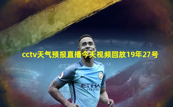 cctv天气预报直播今天视频回放19年27号