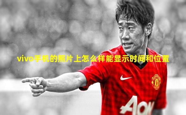 vivo手机的照片上怎么样能显示时间和位置