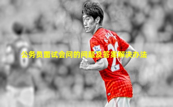 公务员面试会问的问题及答案解决办法