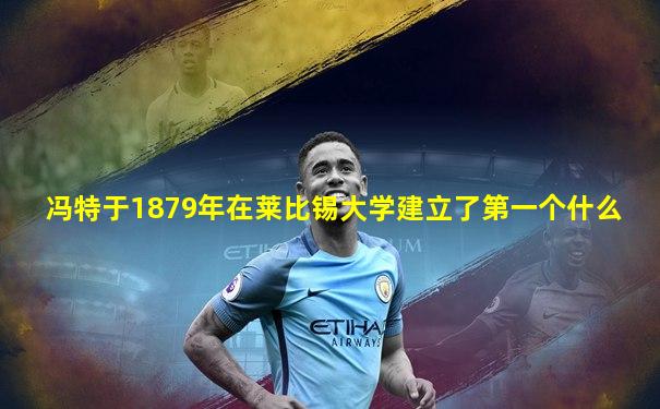 冯特于1879年在莱比锡大学建立了第一个什么