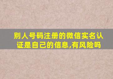 别人号码注册的微信实名认证是自己的信息,有风险吗