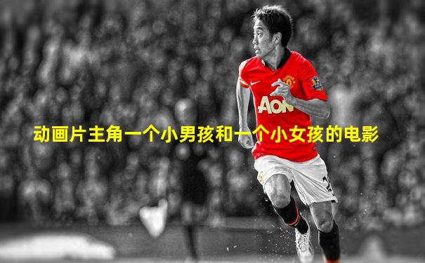 动画片主角一个小男孩和一个小女孩的电影