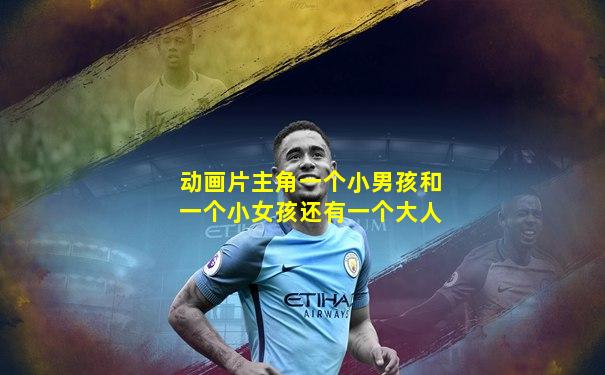 动画片主角一个小男孩和一个小女孩还有一个大人