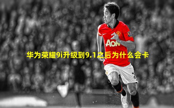 华为荣耀9i升级到9.1之后为什么会卡