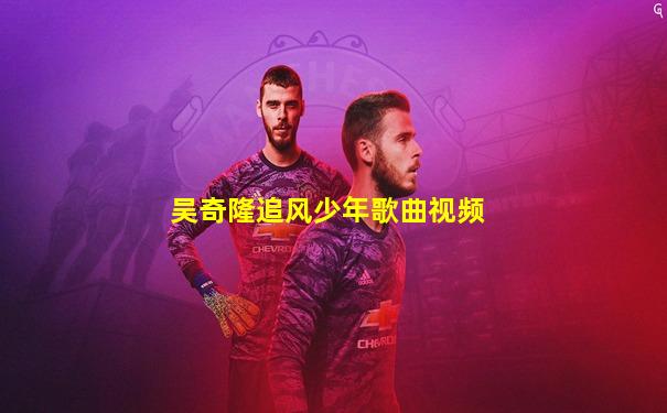 吴奇隆追风少年歌曲视频