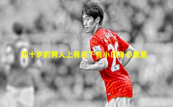 四十岁的男人上有老下有小的身心疲惫