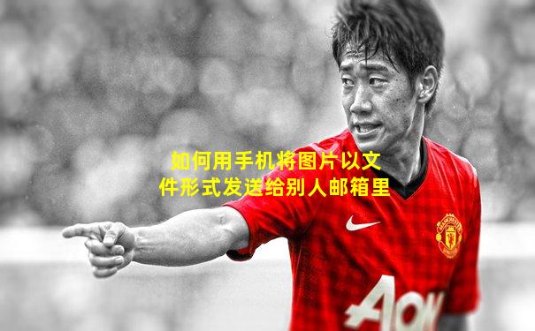 如何用手机将图片以文件形式发送给别人邮箱里