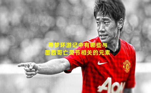 寻梦环游记中有哪些与墨西哥亡灵节相关的元素