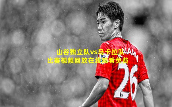 山谷独立队vs马卡拉队比赛视频回放在线观看免费