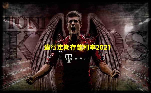 建行定期存款利率2021