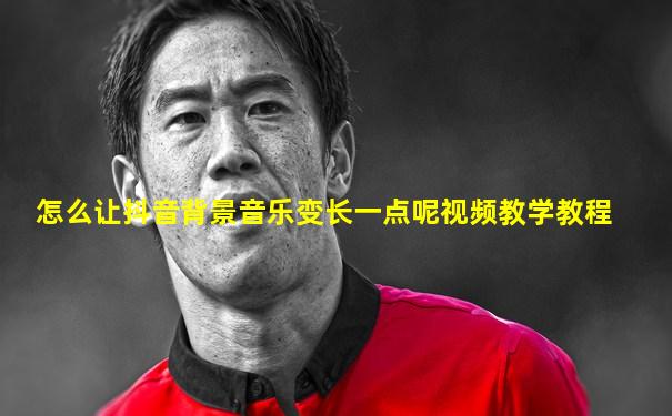 怎么让抖音背景音乐变长一点呢视频教学教程