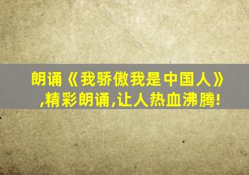朗诵《我骄傲我是中国人》,精彩朗诵,让人热血沸腾!