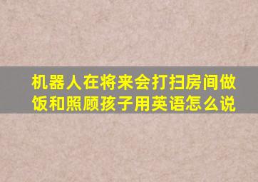 机器人在将来会打扫房间做饭和照顾孩子用英语怎么说