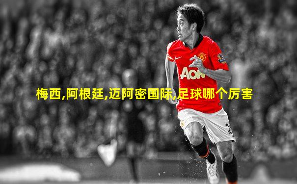 梅西,阿根廷,迈阿密国际,足球哪个厉害
