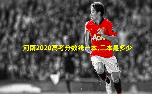 河南2020高考分数线一本,二本是多少