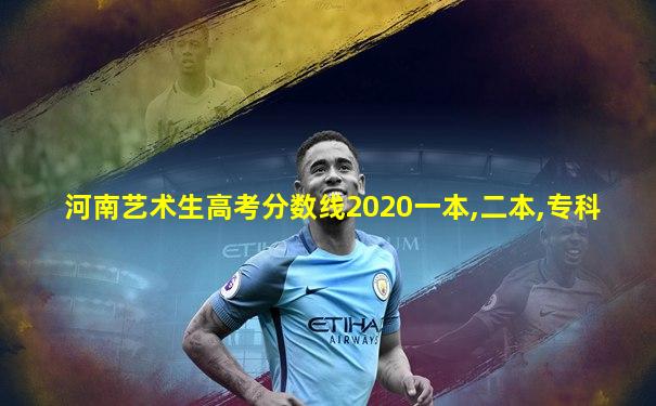 河南艺术生高考分数线2020一本,二本,专科