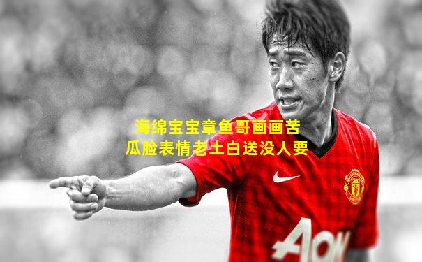 海绵宝宝章鱼哥画画苦瓜脸表情老土白送没人要