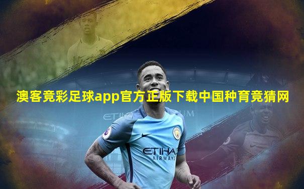 澳客竞彩足球app官方正版下载中国种育竞猜网